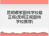 昆明哪家厨师学校最正规(昆明正规厨师学校推荐)