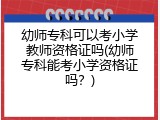 幼师专科可以考小学教师资格证吗(幼师专科能考小学资格证吗？)