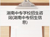湖南中专学校招生咨询(湖南中专招生信息)