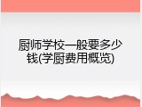 厨师学校一般要多少钱(学厨费用概览)