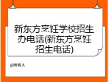 新东方烹饪学校招生办电话(新东方烹饪招生电话)