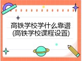 高铁学校学什么靠谱(高铁学校课程设置)