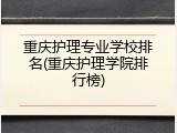 重庆护理专业学校排名(重庆护理学院排行榜)