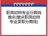 职高幼师专业分数线重庆(重庆职高幼师专业录取分数线)