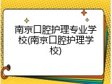 南京口腔护理专业学校(南京口腔护理学校)
