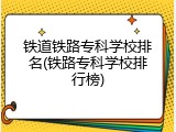 铁道铁路专科学校排名(铁路专科学校排行榜)