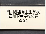 四川哪里有卫生学校(四川卫生学校位置查询)