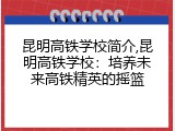 昆明高铁学校简介,昆明高铁学校：培养未来高铁精英的摇篮
