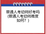 普通人考幼师好考吗(普通人考幼师难度如何？)