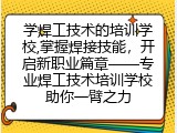 学焊工技术的培训学校,掌握焊接技能，开启新职业篇章&mdash;&mdash;专业焊工技术培训学校助你一臂之力