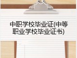 中职学校毕业证(中等职业学校毕业证书)