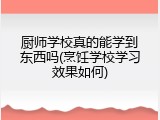 厨师学校真的能学到东西吗(烹饪学校学习效果如何)