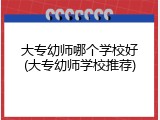 大专幼师哪个学校好(大专幼师学校推荐)
