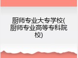厨师专业大专学校(厨师专业高等专科院校)