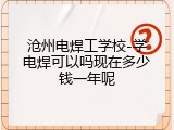 沧州电焊工学校-学电焊可以吗现在多少钱一年呢