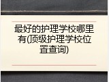 最好的护理学校哪里有(顶级护理学校位置查询)