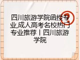 四川旅游学院函授专业,成人高考名校热门专业推荐丨四川旅游学院