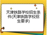 天津铁路学校招生条件(天津铁路学校招生要求)