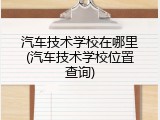汽车技术学校在哪里(汽车技术学校位置查询)