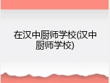 在汉中厨师学校(汉中厨师学校)
