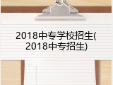 2018中专学校招生(2018中专招生)