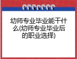 幼师专业毕业能干什么(幼师专业毕业后的职业选择)
