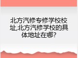 北方汽修专修学校校址,北方汽修学校的具体地址在哪？
