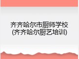 齐齐哈尔市厨师学校(齐齐哈尔厨艺培训)