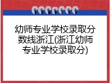 幼师专业学校录取分数线浙江(浙江幼师专业学校录取分)
