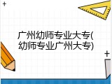 广州幼师专业大专(幼师专业广州大专)
