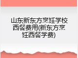 山东新东方烹饪学校西餐费用(新东方烹饪西餐学费)