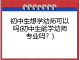 初中生想学幼师可以吗(初中生能学幼师专业吗？)