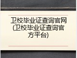 卫校毕业证查询官网(卫校毕业证查询官方平台)