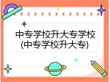 中专学校升大专学校(中专学校升大专)