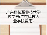 广东科技职业技术学校学费(广东科技职业学校费用)