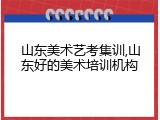 山东美术艺考集训,山东好的美术培训机构
