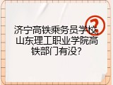 济宁高铁乘务员学校,山东理工职业学院高铁部门有没？