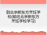 到北京新东方烹饪学校(前往北京新东方烹饪学校学习)