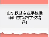 山东铁路专业学校推荐(山东铁路学校精选)