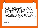 幼师专业学校录取分数,那你们学校的幼教专业的录取分数是多少