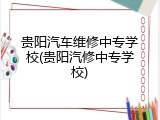 贵阳汽车维修中专学校(贵阳汽修中专学校)
