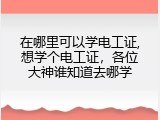 在哪里可以学电工证,想学个电工证，各位大神谁知道去哪学