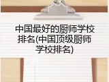 中国最好的厨师学校排名(中国顶级厨师学校排名)