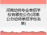 河南幼师专业单招学校有哪些公办(河南公办幼师单招学校名单)