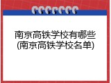 南京高铁学校有哪些(南京高铁学校名单)