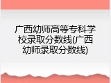 广西幼师高等专科学校录取分数线(广西幼师录取分数线)