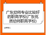 广东幼师专业比较好的职高学校(广东优质幼师职高学校)