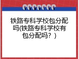铁路专科学校包分配吗(铁路专科学校有包分配吗？)