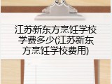 江苏新东方烹饪学校学费多少(江苏新东方烹饪学校费用)