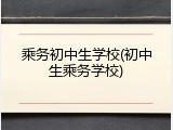 乘务初中生学校(初中生乘务学校)
